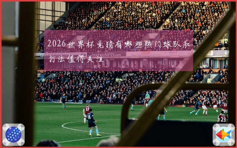 2026世界杯竞猜有哪些热门球队和打法值得关注