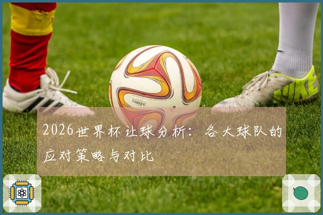 2026世界杯让球分析：各大球队的应对策略与对比