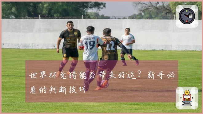 世界杯竞猜能否带来好运？新手必看的判断技巧