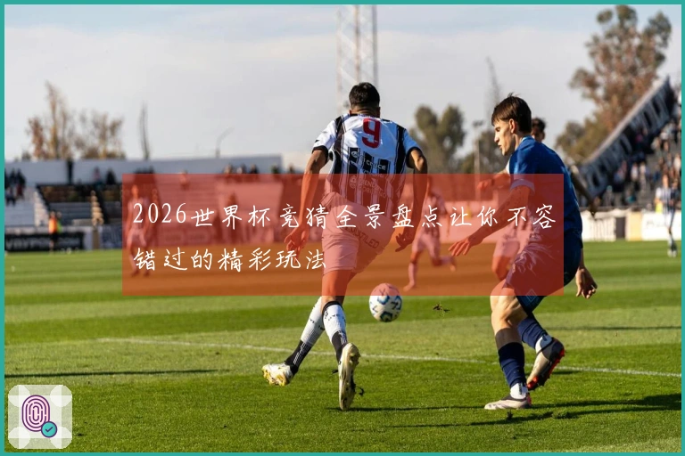 2026世界杯竞猜全景盘点让你不容错过的精彩玩法
