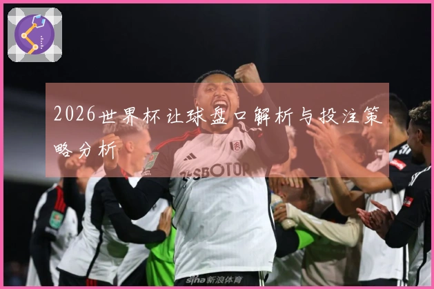2026世界杯让球盘口解析与投注策略分析