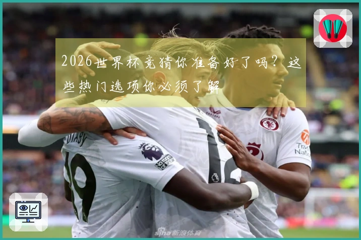 2026世界杯竞猜你准备好了吗？这些热门选项你必须了解