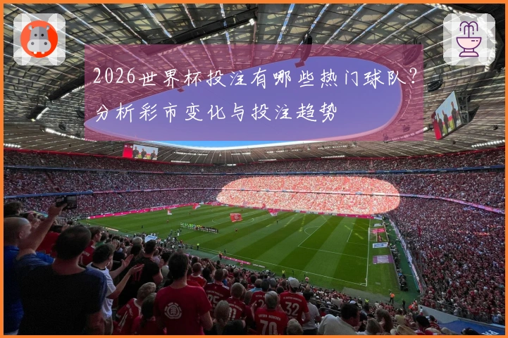 2026世界杯投注有哪些热门球队？分析彩市变化与投注趋势