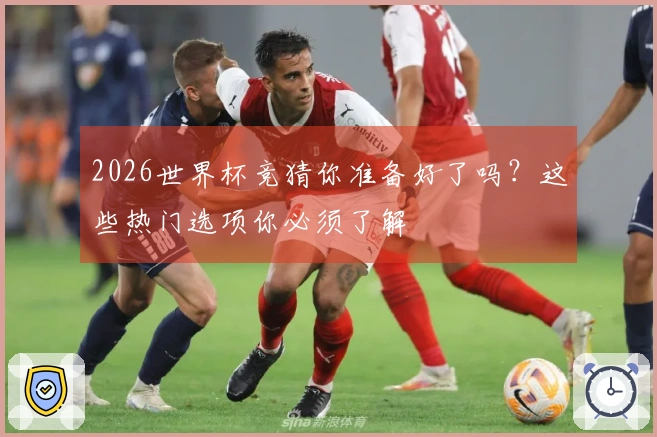 2026世界杯竞猜你准备好了吗？这些热门选项你必须了解
