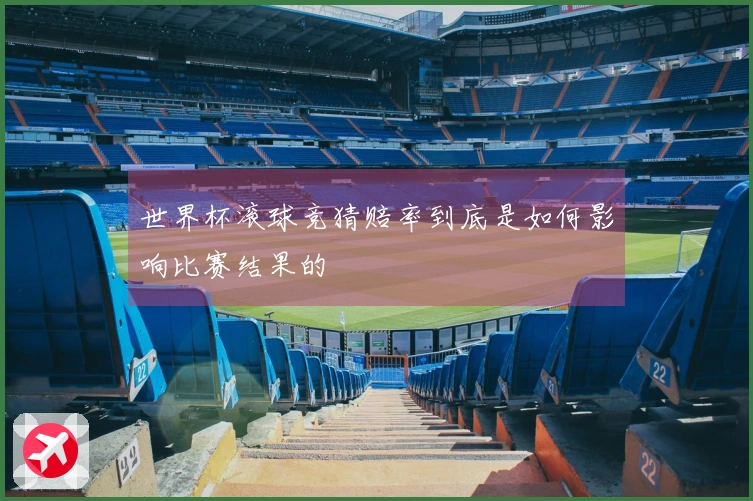 世界杯滚球竞猜赔率到底是如何影响比赛结果的