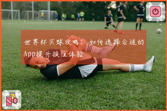 世界杯买球攻略：如何选择合适的App提升投注体验