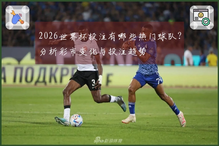 2026世界杯投注有哪些热门球队？分析彩市变化与投注趋势