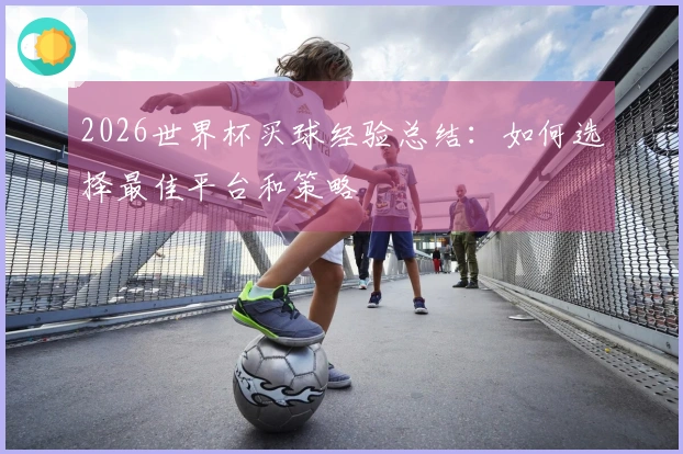 2026世界杯买球经验总结：如何选择最佳平台和策略