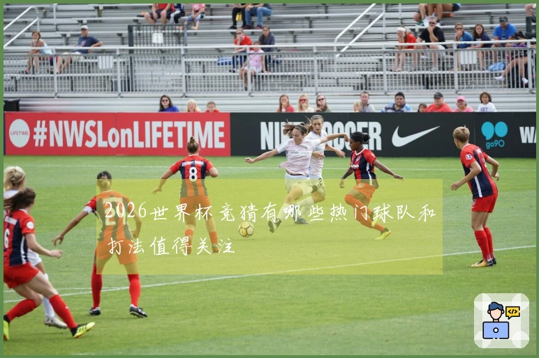 2026世界杯竞猜有哪些热门球队和打法值得关注